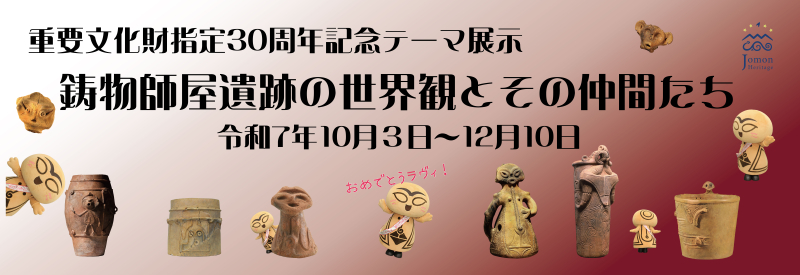 ふるさと文化伝承館　  重要文化財指定30周年記念テーマ展  　『鋳物師屋遺跡の世界観とその仲間たち